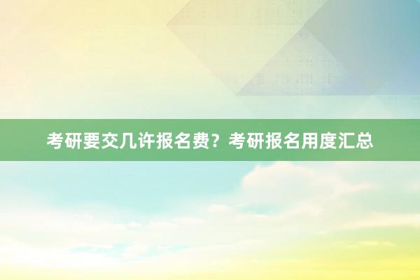 考研要交几许报名费？考研报名用度汇总
