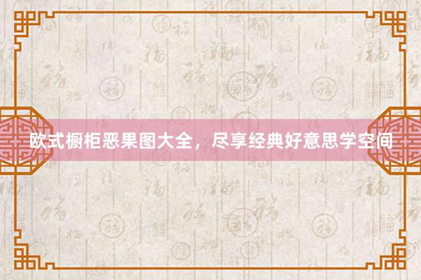 欧式橱柜恶果图大全，尽享经典好意思学空间