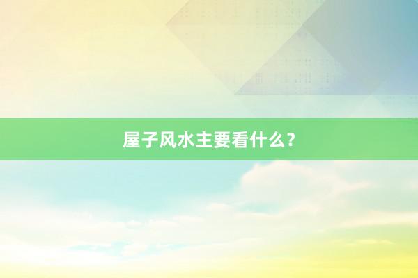 屋子风水主要看什么？
