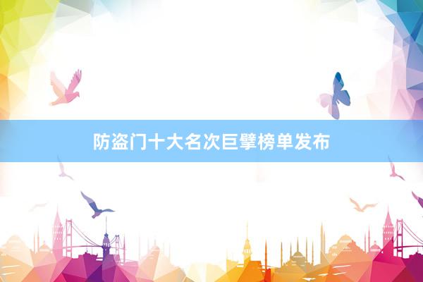 防盗门十大名次巨擘榜单发布