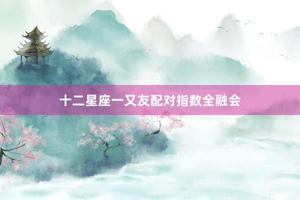 十二星座一又友配对指数全融会