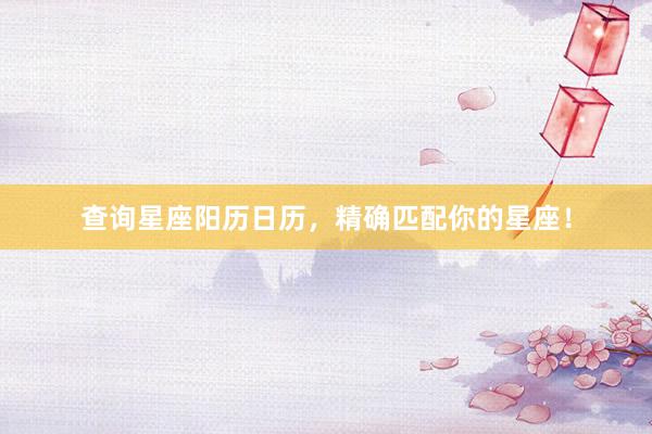 查询星座阳历日历，精确匹配你的星座！