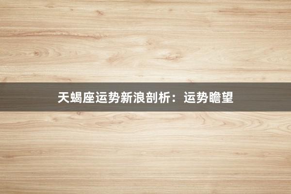 天蝎座运势新浪剖析：运势瞻望