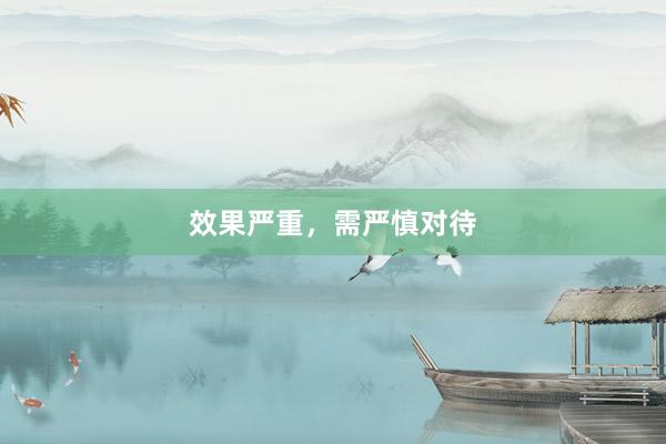 效果严重，需严慎对待