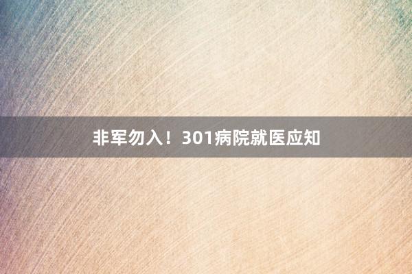 非军勿入！301病院就医应知