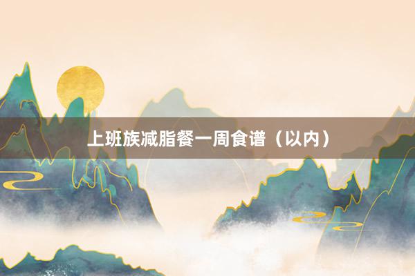 上班族减脂餐一周食谱（以内）