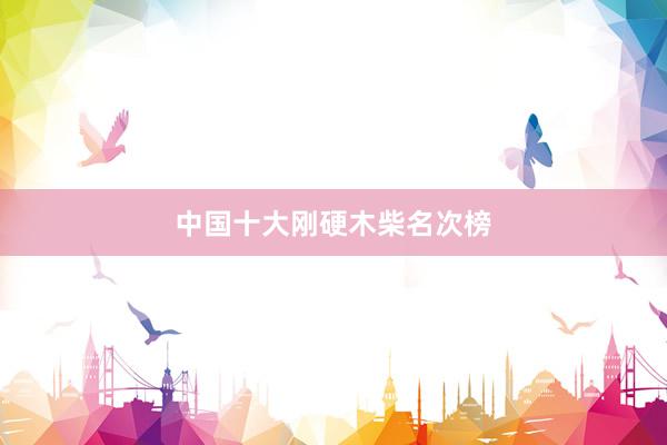 中国十大刚硬木柴名次榜