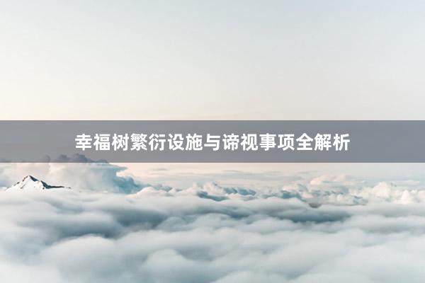 幸福树繁衍设施与谛视事项全解析