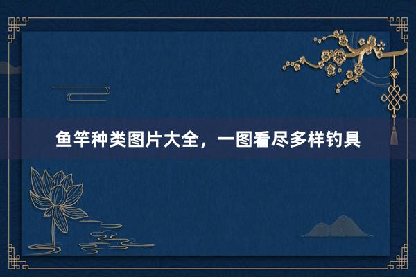 鱼竿种类图片大全，一图看尽多样钓具