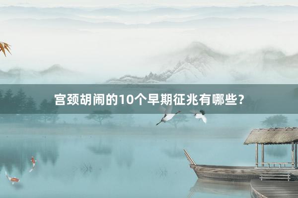 宫颈胡闹的10个早期征兆有哪些？