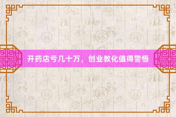 开药店亏几十万，创业教化值得警悟