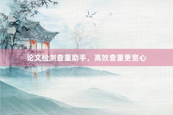 论文检测查重助手，高效查重更宽心